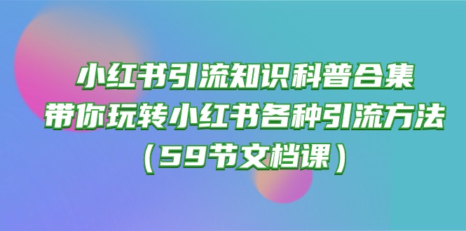 （10223期）小红书引流知识科普合集，带你玩转小红书各种引流方法（59节文档课）-众创网