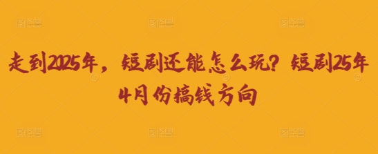 走到2025年,短剧还能怎么玩?短剧25年4月份搞钱方向-众创网