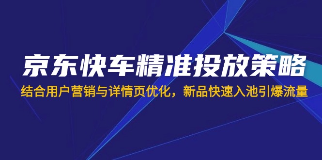 （14185期）京东快车精准投放策略，结合用户营销与详情页优化，新品快速入池引爆流量-众创网