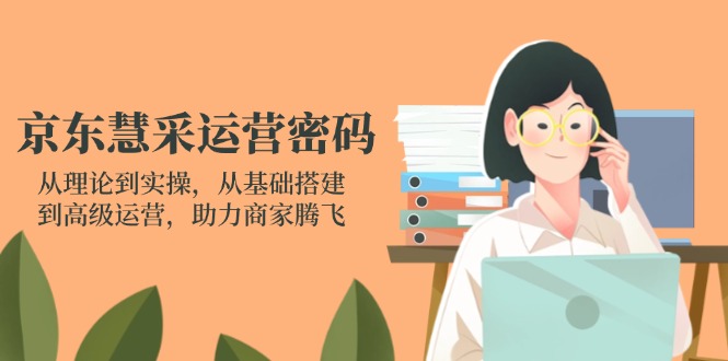 (14248期)京东慧采运营密码:从理论到实操,从基础搭建到高级运营,助力商家腾飞-众创网