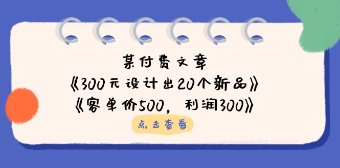 (14209期)某付费文章:《300元设计出20个新品》+《客单价500,利润300》-众创网