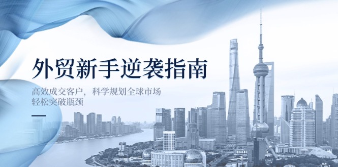 （14201期）外贸新手逆袭指南：高效成交客户，科学规划全球市场，轻松突破瓶颈-众创网