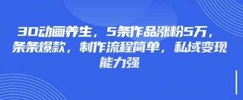3D动画养生,5条作品涨粉5万,条条爆款,制作流程简单,私域变现能力强-众创网
