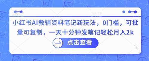 小红书AI教辅资料笔记新玩法，0门槛，可批量可复制，一天十分钟发笔记轻松月入2k-众创网