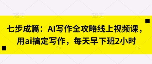 七步成篇：AI写作全攻略线上视频课，用ai搞定写作，每天早下班2小时-众创网